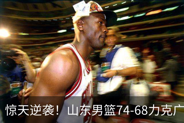 惊天逆袭！山东男篮74-68力克广东，开启赛季新篇章