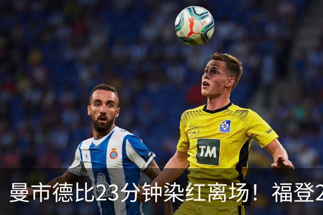 曼市德比23分钟染红离场！福登228场英超生涯首次染红