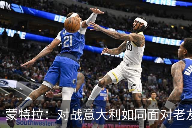 蒙特拉：对战意大利如同面对老友，誓为土耳其全力以赴
