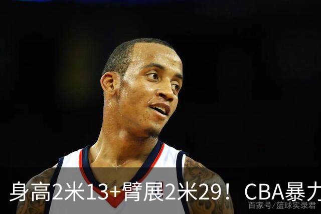 身高2米13+臂展2米29！CBA暴力内线或被广东队看中，至少两队报价