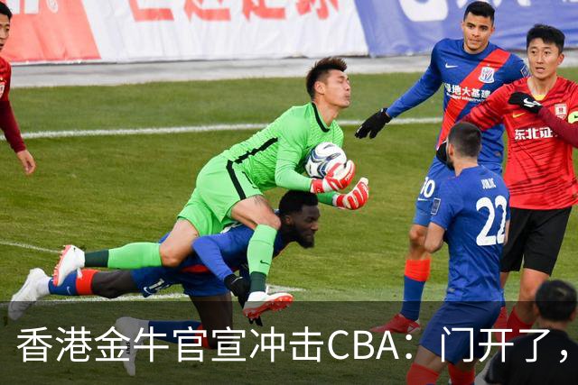 香港金牛官宣冲击CBA：门开了，我们全力押上